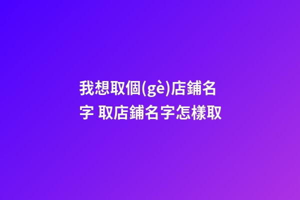 我想取個(gè)店鋪名字 取店鋪名字怎樣取-第1張-店鋪起名-玄機(jī)派